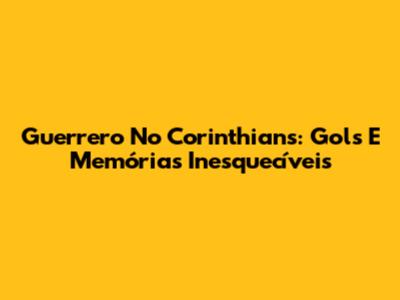 Guerrero No Corinthians: Gols E Memórias Inesquecíveis