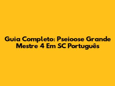Guia Completo: Pseioose Grande Mestre 4 Em SC Português