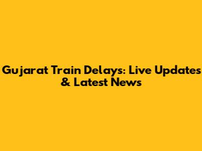 Gujarat Train Delays: Live Updates & Latest News