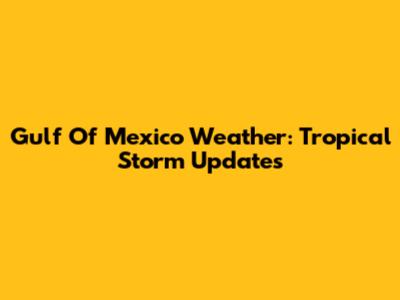 Gulf Of Mexico Weather: Tropical Storm Updates
