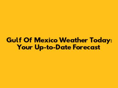 Gulf Of Mexico Weather Today: Your Up-to-Date Forecast