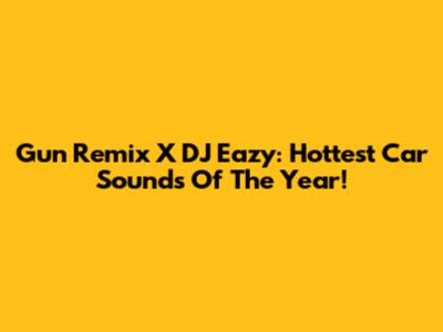 Gun Remix X DJ Eazy: Hottest Car Sounds Of The Year!