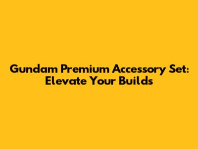 Gundam Premium Accessory Set: Elevate Your Builds