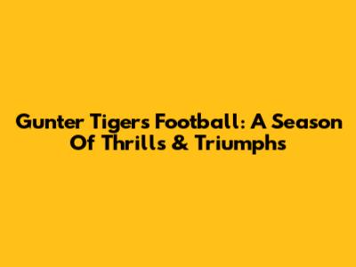 Gunter Tigers Football: A Season Of Thrills & Triumphs
