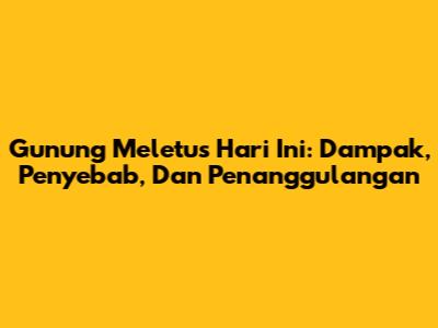 Gunung Meletus Hari Ini: Dampak, Penyebab, Dan Penanggulangan