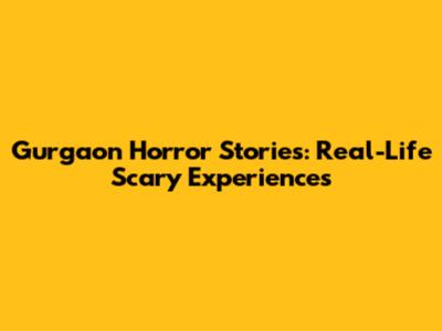 Gurgaon Horror Stories: Real-Life Scary Experiences