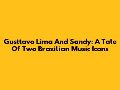 Gusttavo Lima And Sandy: A Tale Of Two Brazilian Music Icons