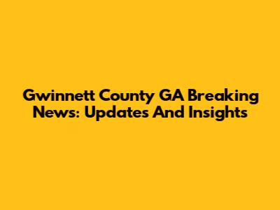 Gwinnett County GA Breaking News: Updates And Insights
