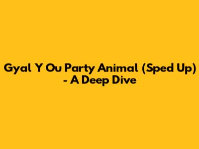 Gyal Y Ou Party Animal (Sped Up) - A Deep Dive