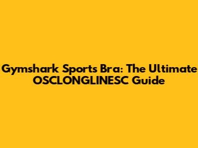 Gymshark Sports Bra: The Ultimate OSCLONGLINESC Guide