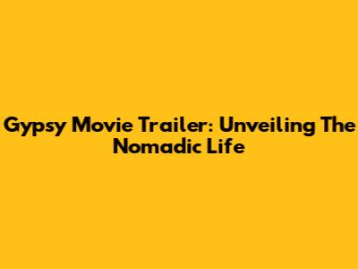 Gypsy Movie Trailer: Unveiling The Nomadic Life