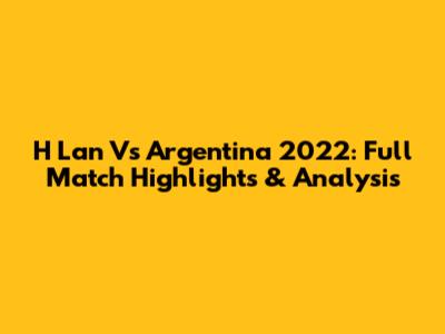 H Lan Vs Argentina 2022: Full Match Highlights & Analysis
