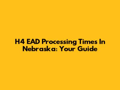 H4 EAD Processing Times In Nebraska: Your Guide