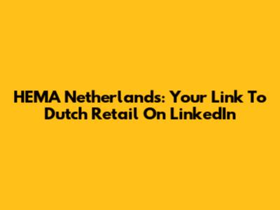 HEMA Netherlands: Your Link To Dutch Retail On LinkedIn