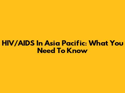 HIV/AIDS In Asia Pacific: What You Need To Know
