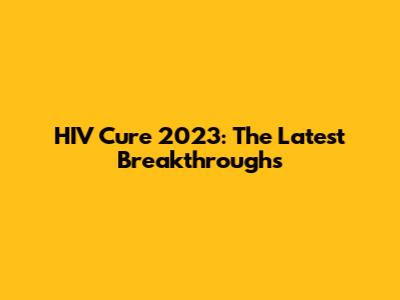 HIV Cure 2023: The Latest Breakthroughs