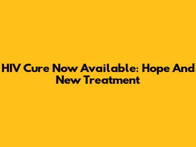 HIV Cure Now Available: Hope And New Treatment