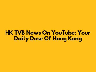 HK TVB News On YouTube: Your Daily Dose Of Hong Kong