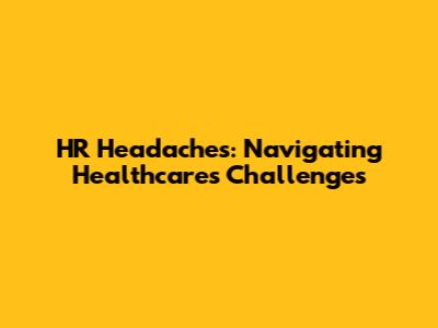 HR Headaches: Navigating Healthcare's Challenges