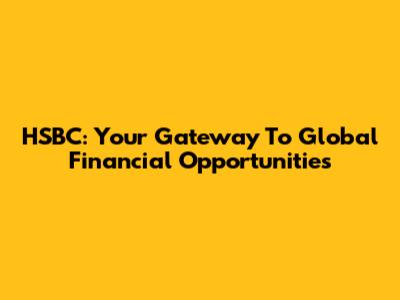 HSBC: Your Gateway To Global Financial Opportunities