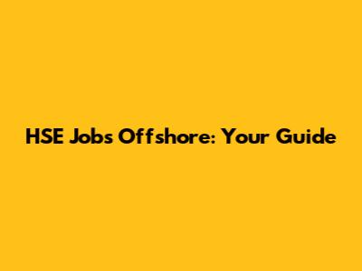 HSE Jobs Offshore: Your Guide