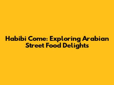 Habibi Come: Exploring Arabian Street Food Delights