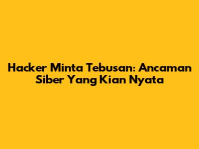 Hacker Minta Tebusan: Ancaman Siber Yang Kian Nyata