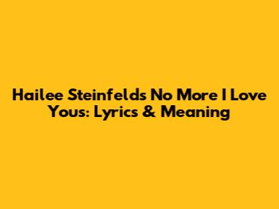 Hailee Steinfeld's "No More I Love You's": Lyrics & Meaning