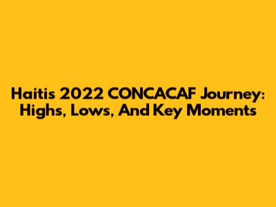Haiti's 2022 CONCACAF Journey: Highs, Lows, And Key Moments