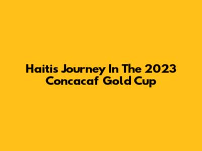 Haiti's Journey In The 2023 Concacaf Gold Cup