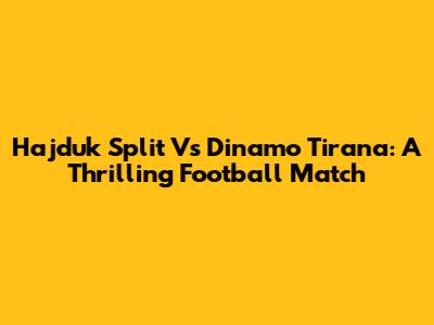Hajduk Split Vs Dinamo Tirana: A Thrilling Football Match