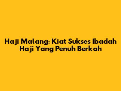 Haji Malang: Kiat Sukses Ibadah Haji Yang Penuh Berkah