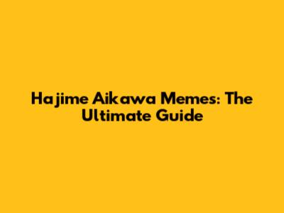 Hajime Aikawa Memes: The Ultimate Guide