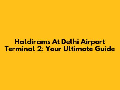 Haldiram's At Delhi Airport Terminal 2: Your Ultimate Guide