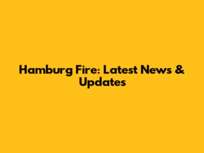 Hamburg Fire: Latest News & Updates