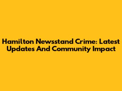 Hamilton Newsstand Crime: Latest Updates And Community Impact