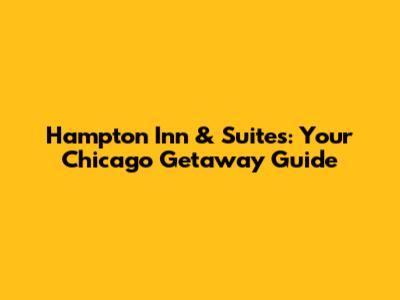 Hampton Inn & Suites: Your Chicago Getaway Guide