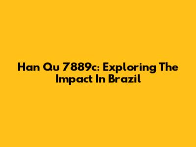 Han Qu 7889c: Exploring The Impact In Brazil