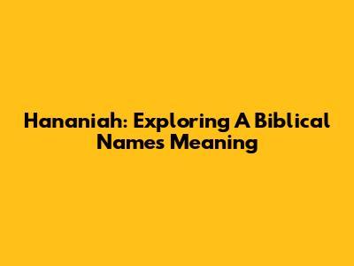 Hananiah: Exploring A Biblical Name's Meaning