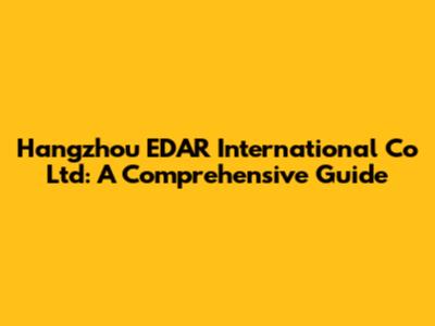Hangzhou EDAR International Co Ltd: A Comprehensive Guide