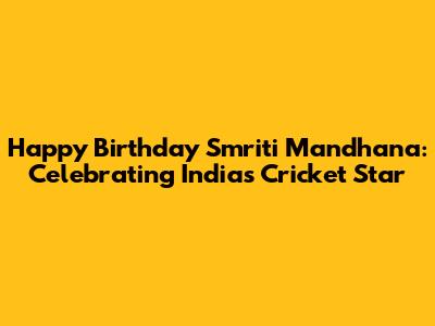 Happy Birthday Smriti Mandhana: Celebrating India's Cricket Star
