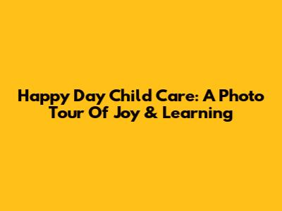 Happy Day Child Care: A Photo Tour Of Joy & Learning