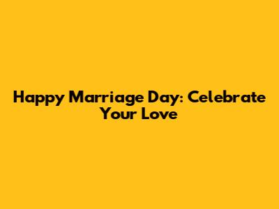 Happy Marriage Day: Celebrate Your Love