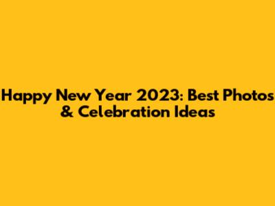 Happy New Year 2023: Best Photos & Celebration Ideas