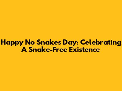 Happy No Snakes Day: Celebrating A Snake-Free Existence