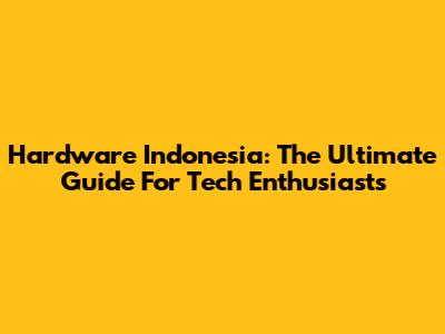 Hardware Indonesia: The Ultimate Guide For Tech Enthusiasts