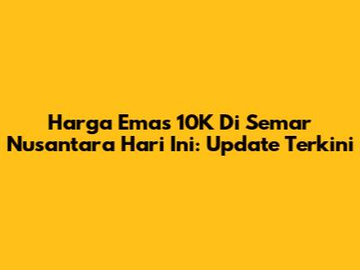 Harga Emas 10K Di Semar Nusantara Hari Ini: Update Terkini