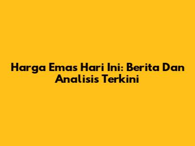 Harga Emas Hari Ini: Berita Dan Analisis Terkini