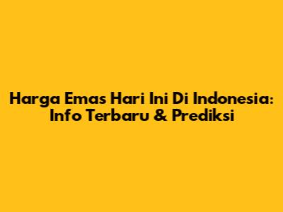 Harga Emas Hari Ini Di Indonesia: Info Terbaru & Prediksi