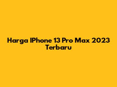 Harga IPhone 13 Pro Max 2023 Terbaru